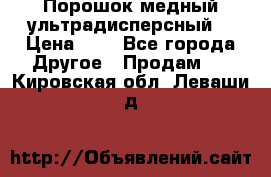 Порошок медный ультрадисперсный  › Цена ­ 3 - Все города Другое » Продам   . Кировская обл.,Леваши д.